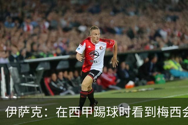 伊萨克：在西甲踢球时看到梅西会被震撼到 合作过最好的球员是D席
