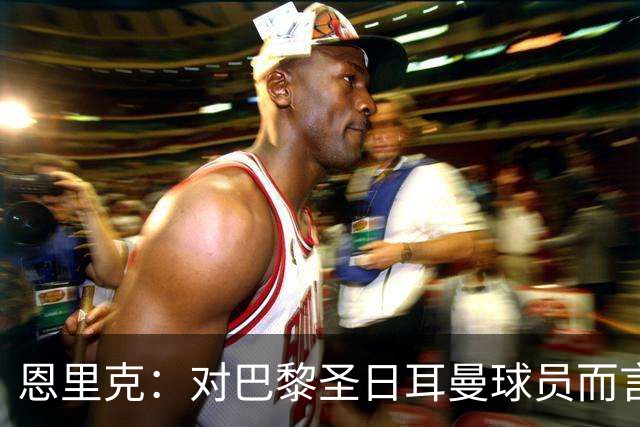 恩里克：对巴黎圣日耳曼球员而言，在国家德比前松懈是不可能的