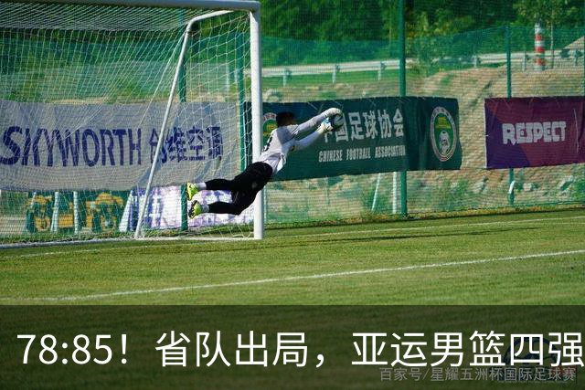 78:85！省队出局，亚运男篮四强出炉，半决赛:中国男篮对阵日本